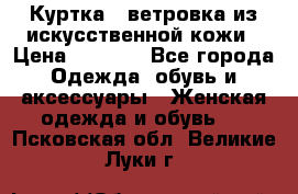 Куртка - ветровка из искусственной кожи › Цена ­ 1 200 - Все города Одежда, обувь и аксессуары » Женская одежда и обувь   . Псковская обл.,Великие Луки г.